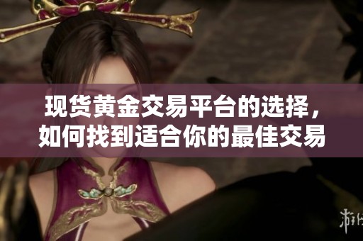 现货黄金交易平台的选择，如何找到适合你的最佳交易平台
