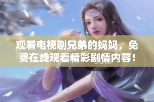 观看电视剧兄弟的妈妈，免费在线观看精彩剧情内容！