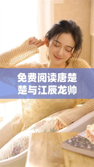 免费阅读唐楚楚与江辰龙帅的全文，让你领略精彩情节与扣人心弦的故事！