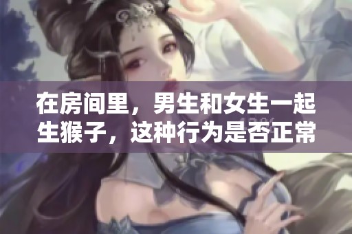 在房间里，男生和女生一起生猴子，这种行为是否正常呢