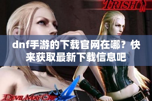 dnf手游的下载官网在哪？快来获取最新下载信息吧
