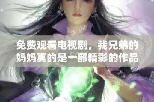免费观看电视剧，我兄弟的妈妈真的是一部精彩的作品