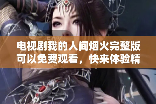 电视剧我的人间烟火完整版可以免费观看，快来体验精彩剧情吧！