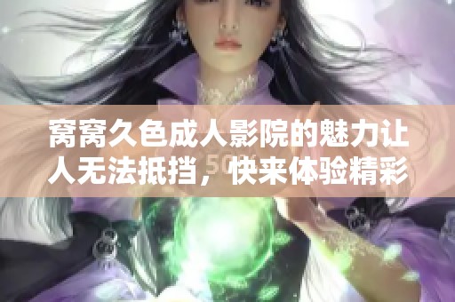 窝窝久色**影院的魅力让人无法抵挡，快来体验精彩内容吧