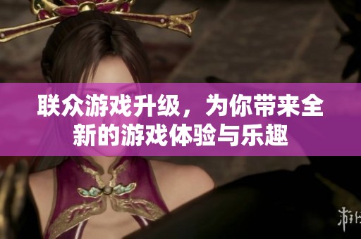 联众游戏升级，为你带来全新的游戏体验与乐趣