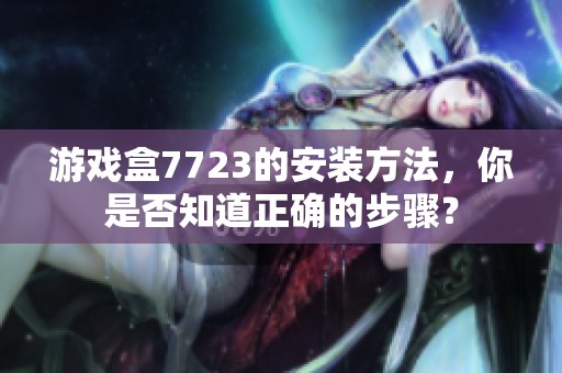 游戏盒7723的安装方法，你是否知道正确的步骤？