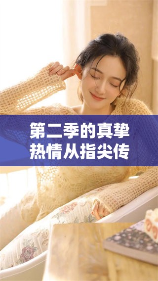 第二季的真挚热情从指尖传出，感受那些动人的瞬间