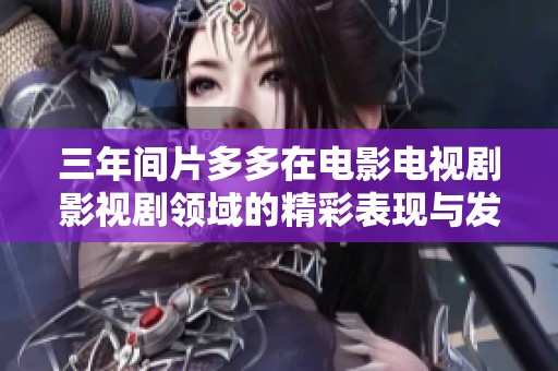 三年间片多多在电影电视剧影视剧领域的精彩表现与发展历程回顾