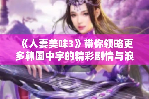 《人妻美味3》带你领略更多韩国中字的精彩剧情与浪漫体验，让你大饱眼福！