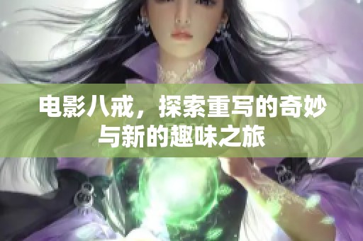 电影八戒，探索重写的奇妙与新的趣味之旅