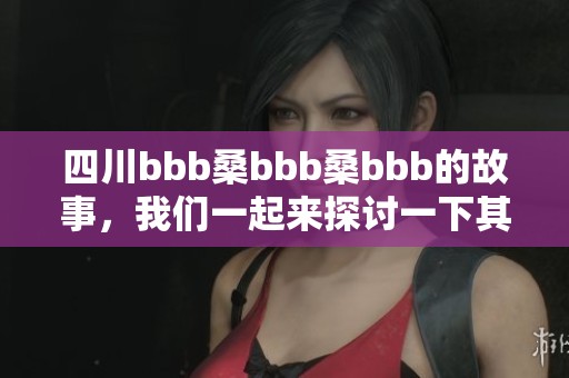 四川bbb桑bbb桑bbb的故事，我们一起来探讨一下其中的奥秘与魅力。