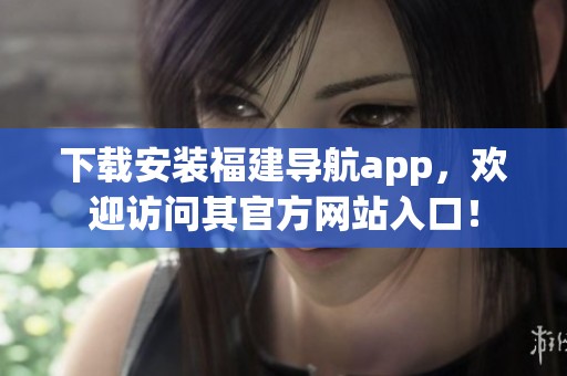 下载安装福建导航app，欢迎访问其官方网站入口！