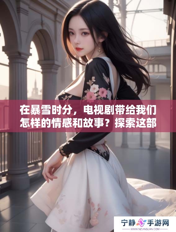 在暴雪时分，电视剧带给我们怎样的情感和故事？探索这部作品中的深刻意义与精彩瞬间。
