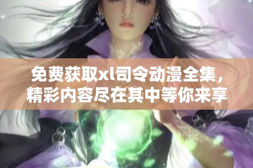 免费获取xl司令动漫全集，精彩内容尽在其中等你来享受
