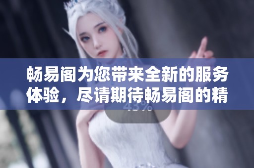 畅易阁为您带来全新的服务体验，尽请期待畅易阁的精彩内容发布！