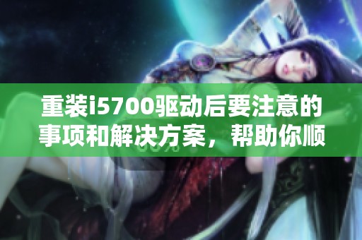 重装i5700驱动后要注意的事项和解决方案，帮助你顺利完成安装