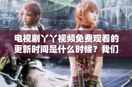 电视剧丫丫视频免费观看的更新时间是什么时候？我们来看看详细信息！