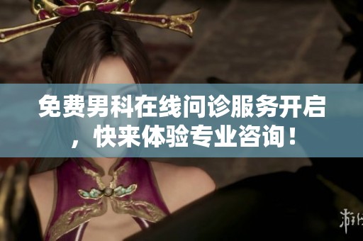 免费男科在线问诊服务开启，快来体验专业咨询！