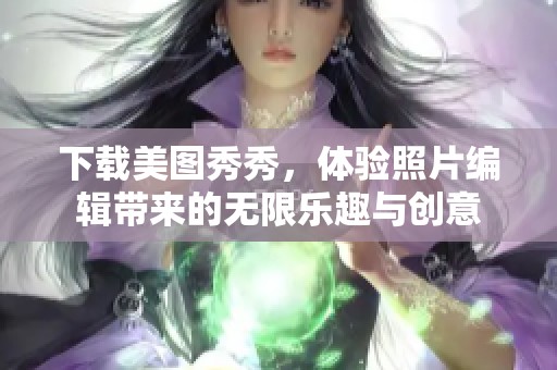 下载美图秀秀，体验照片编辑带来的无限乐趣与创意