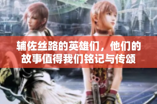 辅佐丝路的英雄们，他们的故事值得我们铭记与传颂