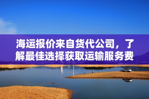 海运报价来自货代公司，了解最佳选择获取运输服务费用建议