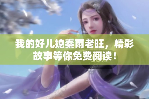 我的好儿媳秦雨老旺，精彩故事等你免费阅读！
