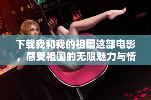 下载我和我的祖国这部电影，感受祖国的无限魅力与情感