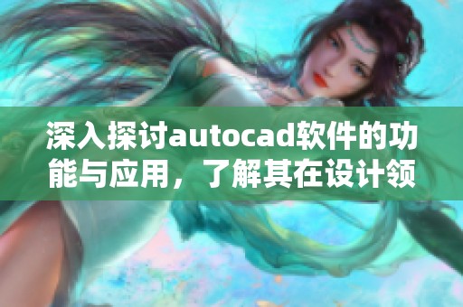 深入探讨autocad软件的功能与应用，了解其在设计领域的重要性