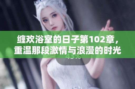 缠欢浴室的日子第102章，重温那段激情与浪漫的时光