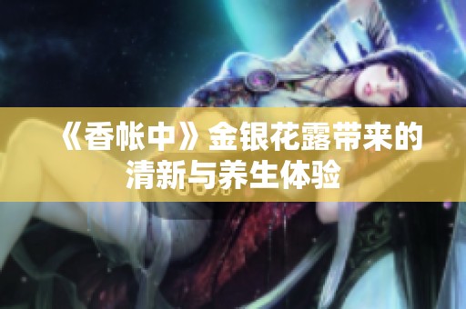 《香帐中》金银花露带来的清新与养生体验