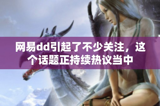 网易dd引起了不少关注，这个话题正持续热议当中