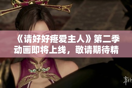 《请好好疼爱主人》第二季动画即将上线，敬请期待精彩内容！