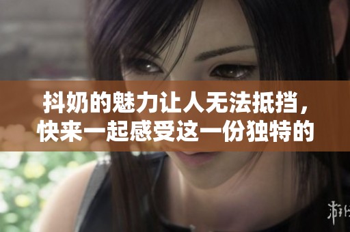 抖奶的魅力让人无法抵挡，快来一起感受这一份独特的魅力吧！