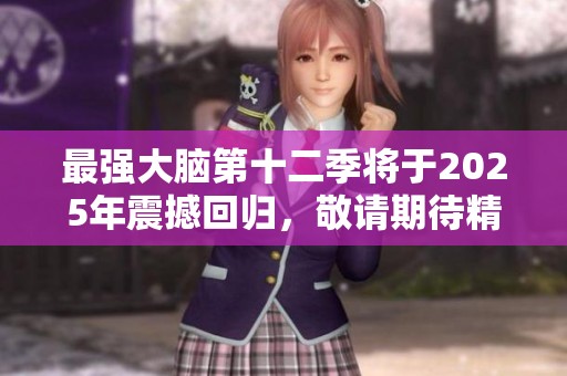 最强大脑第十二季将于2025年震撼回归，敬请期待精彩纷呈的智力挑战！