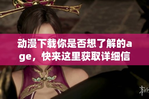 动漫下载你是否想了解的age，快来这里获取详细信息和资源吧