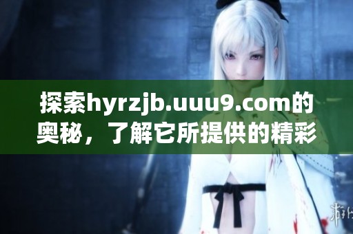 探索hyrzjb.uuu9.com的奥秘，了解它所提供的精彩内容与服务