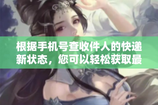 根据手机号查收件人的快递新状态，您可以轻松获取最新的快递信息