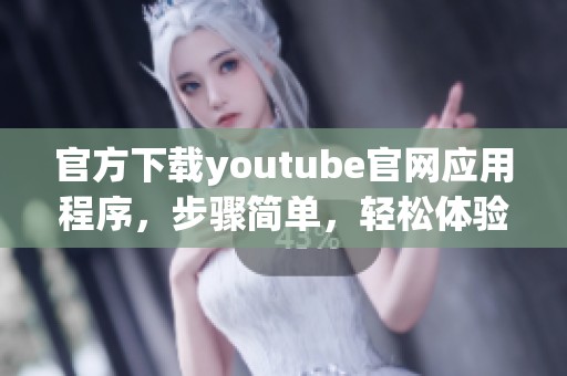 官方下载youtube官网应用程序，步骤简单，轻松体验视频精彩世界