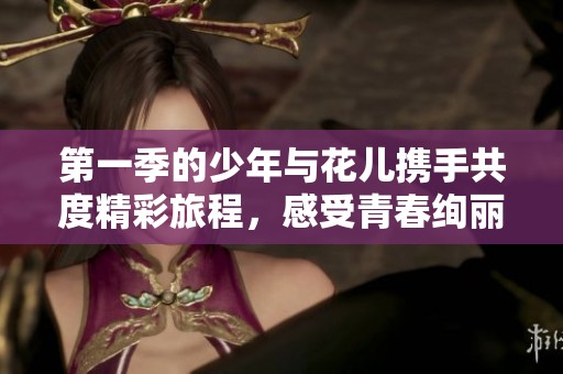 第一季的少年与花儿携手共度精彩旅程，感受青春绚丽的时光