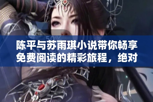 陈平与苏雨琪小说带你畅享免费阅读的精彩旅程，绝对不容错过！