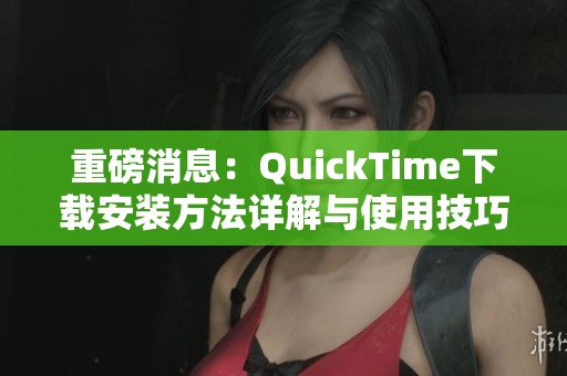 重磅消息：QuickTime下载安装方法详解与使用技巧分享