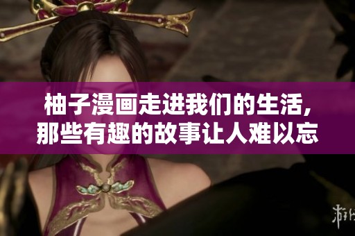 柚子漫画走进我们的生活,那些有趣的故事让人难以忘怀