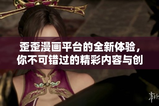 歪歪漫画平台的全新体验，你不可错过的精彩内容与创作资源