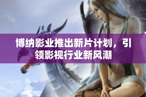 博纳影业推出新片计划，引领影视行业新风潮