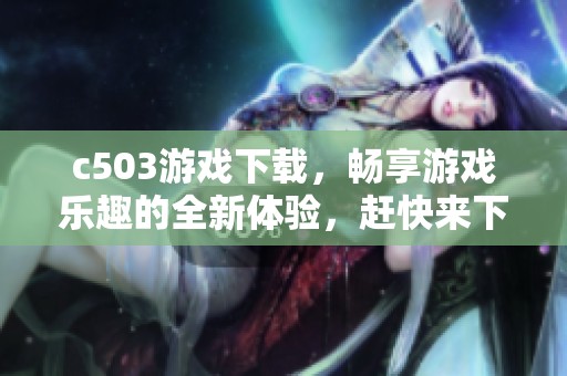 c503游戏下载，畅享游戏乐趣的全新体验，赶快来下载吧！