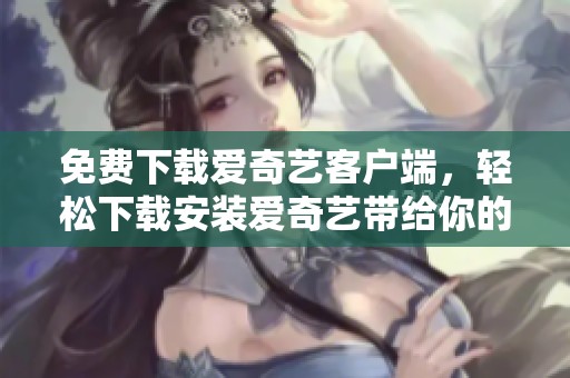 免费下载爱奇艺客户端，轻松下载安装爱奇艺带给你的观看乐趣