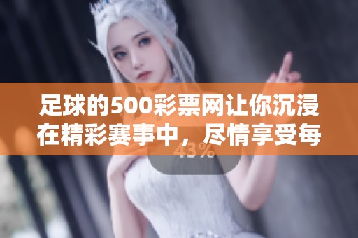 足球的500**网让你沉浸在精彩赛事中，尽情享受每一场比赛的乐趣