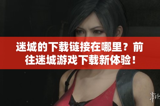 迷城的下载链接在哪里？前往迷城游戏下载新体验！