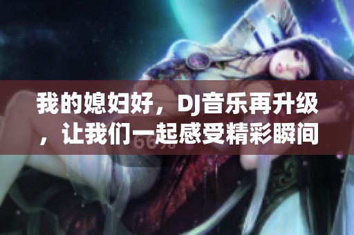 我的媳妇好，DJ音乐再升级，让我们一起感受精彩瞬间