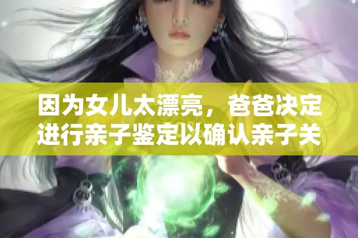 因为女儿太漂亮，爸爸决定进行亲子鉴定以确认亲子关系。